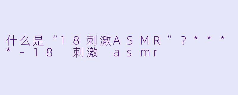 什么是“18刺激ASMR”?****