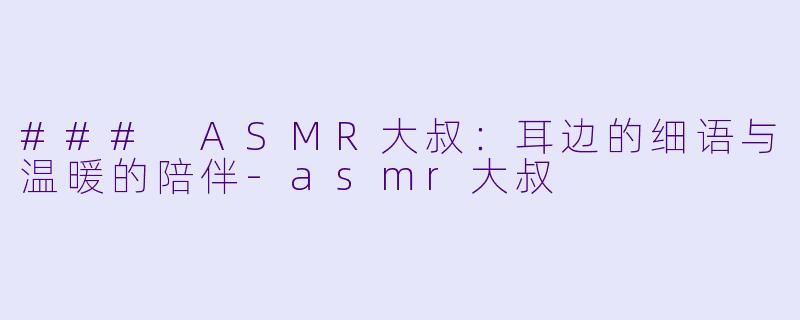 ### ASMR大叔：耳边的细语与温暖的陪伴-asmr大叔