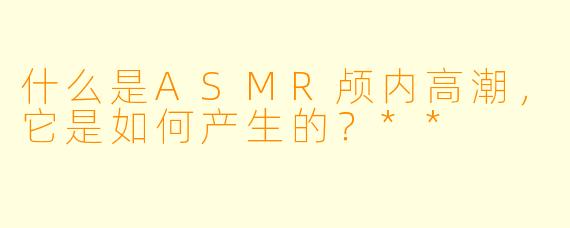 什么是ASMR颅内高潮,它是如何产生的?**