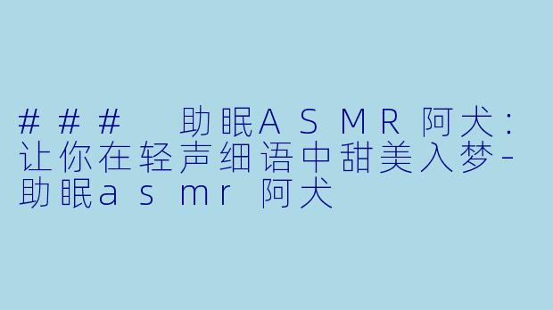 ### 助眠ASMR阿犬：让你在轻声细语中甜美入梦-助眠asmr阿犬