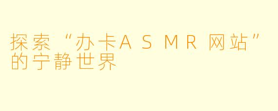 探索“办卡ASMR网站”的宁静世界
