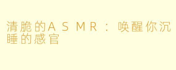 清脆的ASMR：唤醒你沉睡的感官