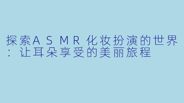 探索ASMR化妆扮演的世界:让耳朵享受的美丽旅程