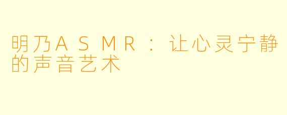 明乃ASMR：让心灵宁静的声音艺术