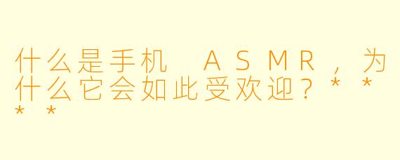 什么是手机 ASMR,为什么它会如此受欢迎?****