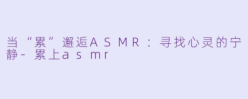 当“累”邂逅ASMR:寻找心灵的宁静