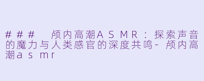 ### 颅内高潮ASMR:探索声音的魔力与人类感官的深度共鸣