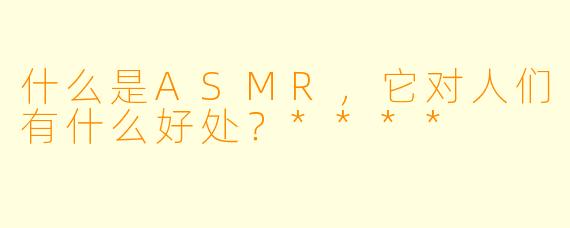 什么是ASMR,它对人们有什么好处?****