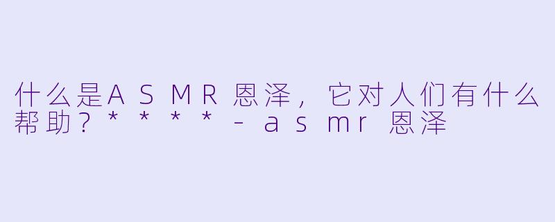 什么是ASMR恩泽,它对人们有什么帮助?****
