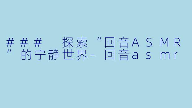 ### 探索“回音ASMR”的宁静世界-回音asmr