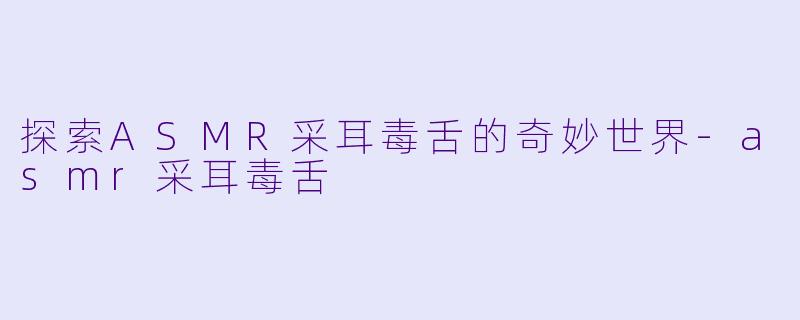 探索ASMR采耳毒舌的奇妙世界-asmr采耳毒舌