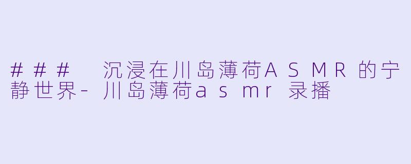 ### 沉浸在川岛薄荷ASMR的宁静世界