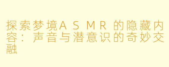 探索梦境ASMR的隐藏内容：声音与潜意识的奇妙交融