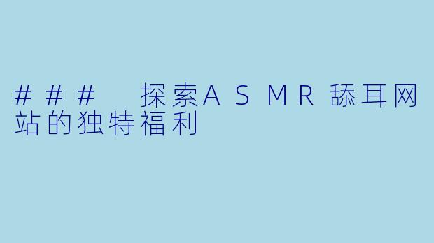### 探索ASMR舔耳网站的独特福利