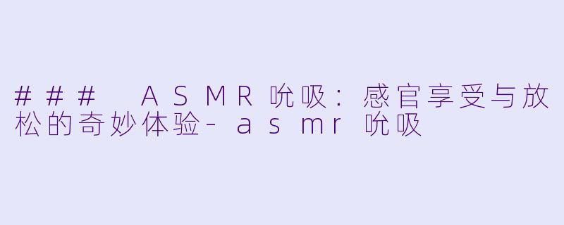 ### ASMR吮吸：感官享受与放松的奇妙体验-asmr吮吸