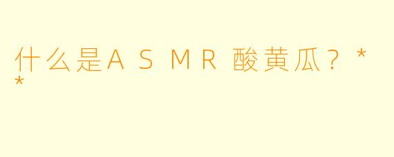 什么是ASMR酸黄瓜?**