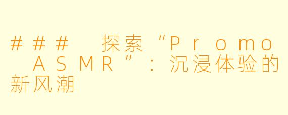 ### 探索“Promo ASMR”：沉浸体验的新风潮