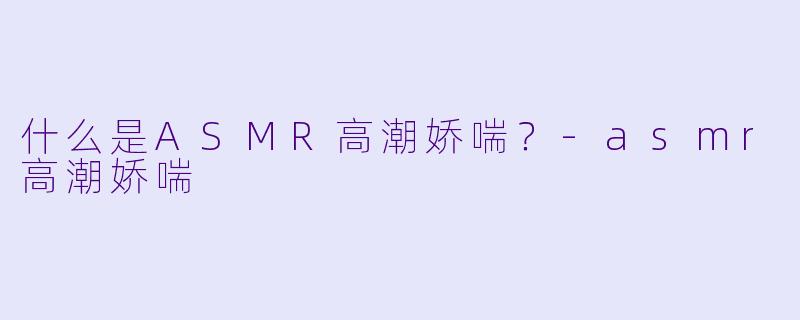 什么是ASMR高潮娇喘?