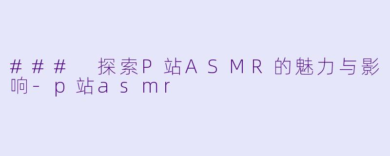 ### 探索P站ASMR的魅力与影响-p站asmr