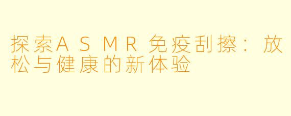 探索ASMR免疫刮擦：放松与健康的新体验