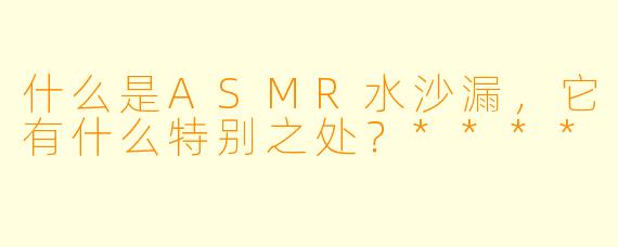 什么是ASMR水沙漏,它有什么特别之处?****