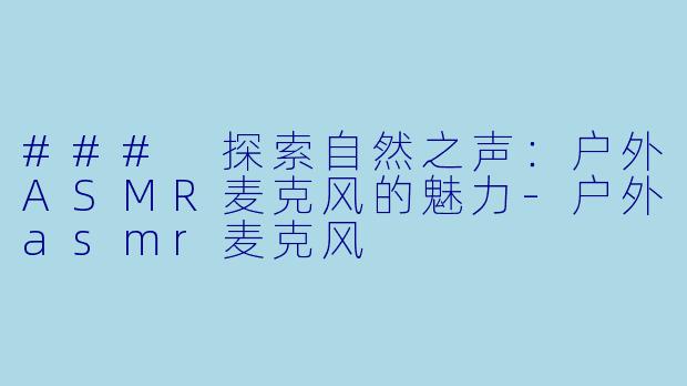 ### 探索自然之声：户外ASMR麦克风的魅力-户外asmr麦克风