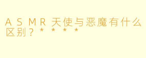 ASMR天使与恶魔有什么区别?****