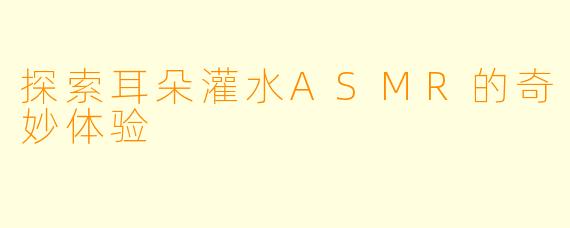 探索耳朵灌水ASMR的奇妙体验