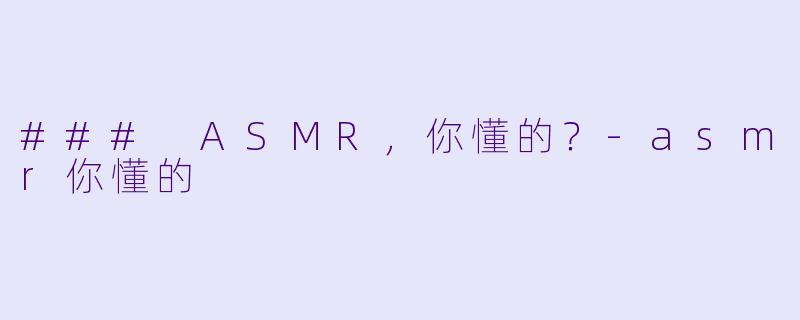 ### ASMR，你懂的？-asmr你懂的