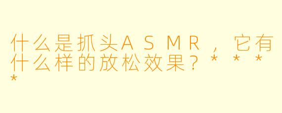 什么是抓头ASMR,它有什么样的放松效果?****
