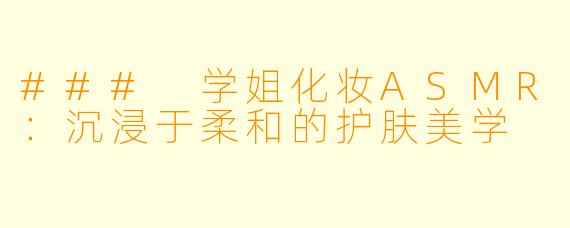 ### 学姐化妆ASMR：沉浸于柔和的护肤美学