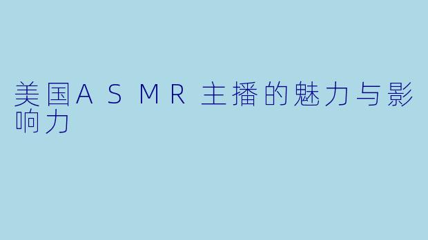 美国ASMR主播的魅力与影响力