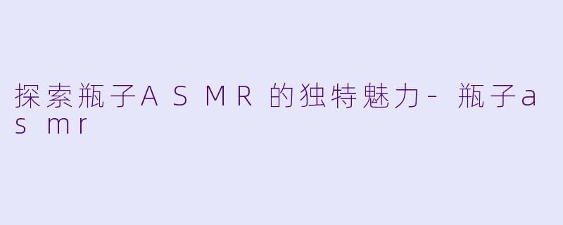 探索瓶子ASMR的独特魅力