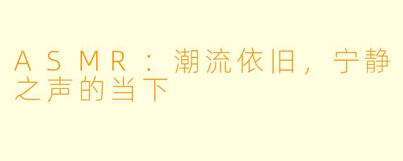 ASMR：潮流依旧，宁静之声的当下