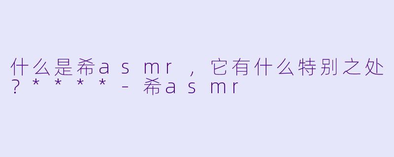 什么是希asmr,它有什么特别之处?****