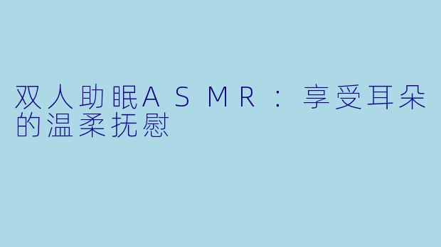双人助眠ASMR：享受耳朵的温柔抚慰