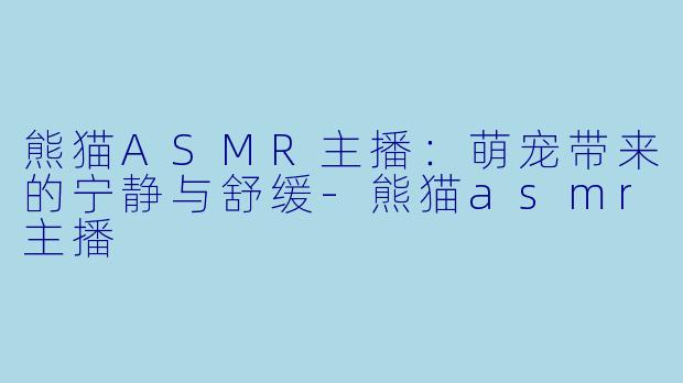 熊猫ASMR主播：萌宠带来的宁静与舒缓-熊猫asmr主播