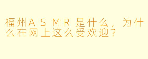福州ASMR是什么,为什么在网上这么受欢迎?