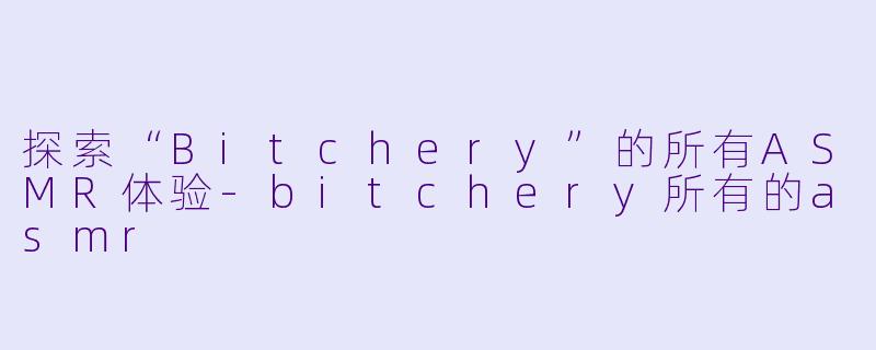探索“Bitchery”的所有ASMR体验-bitchery所有的asmr