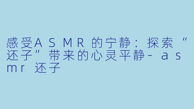 感受ASMR的宁静:探索“还子”带来的心灵平静