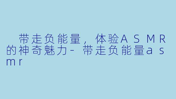 带走负能量,体验ASMR的神奇魅力