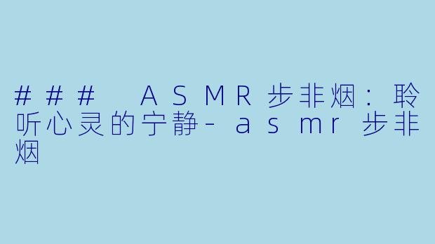 ### ASMR步非烟：聆听心灵的宁静-asmr步非烟