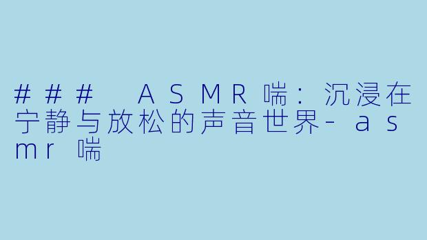 ### ASMR喘：沉浸在宁静与放松的声音世界-asmr喘