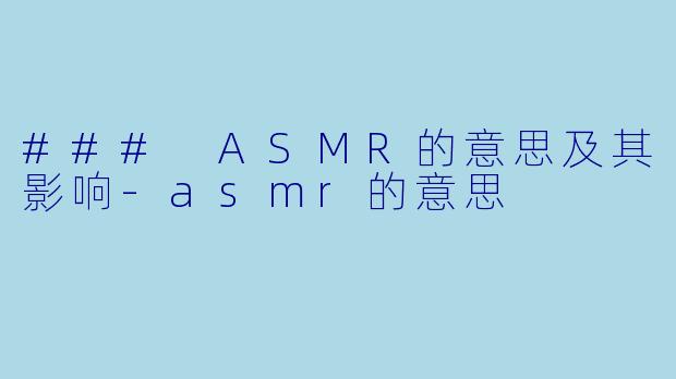 ### ASMR的意思及其影响-asmr的意思
