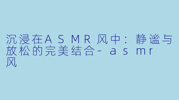 沉浸在ASMR风中:静谧与放松的完美结合