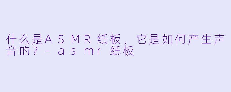 什么是ASMR纸板,它是如何产生声音的?