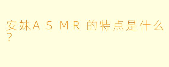 安妹ASMR的特点是什么？