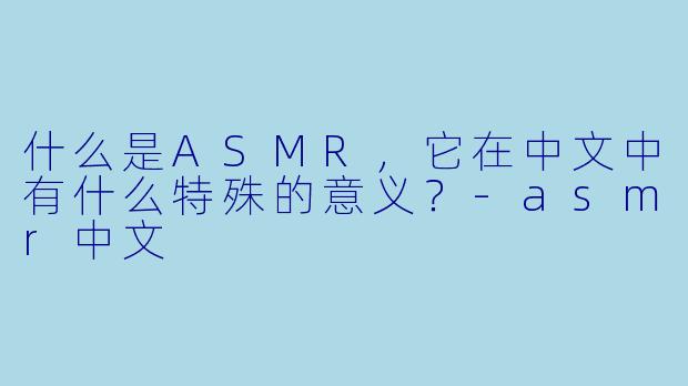 什么是ASMR,它在中文中有什么特殊的意义?