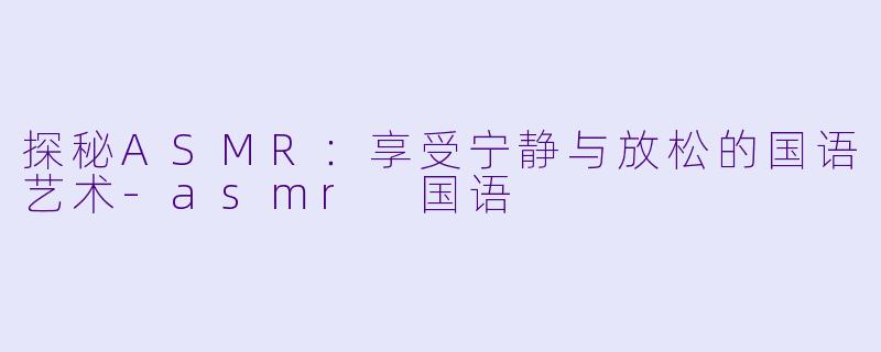 探秘ASMR：享受宁静与放松的国语艺术-asmr 国语