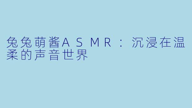 兔兔萌酱ASMR：沉浸在温柔的声音世界
